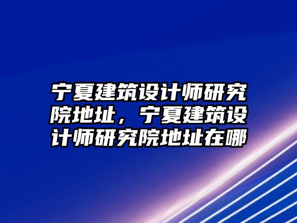 寧夏建筑設(shè)計師研究院地址，寧夏建筑設(shè)計師研究院地址在哪