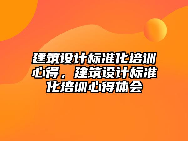 建筑設計標準化培訓心得，建筑設計標準化培訓心得體會