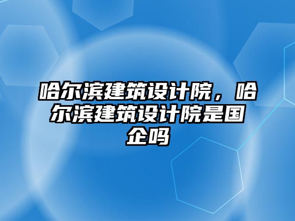 哈爾濱建筑設(shè)計院，哈爾濱建筑設(shè)計院是國企嗎