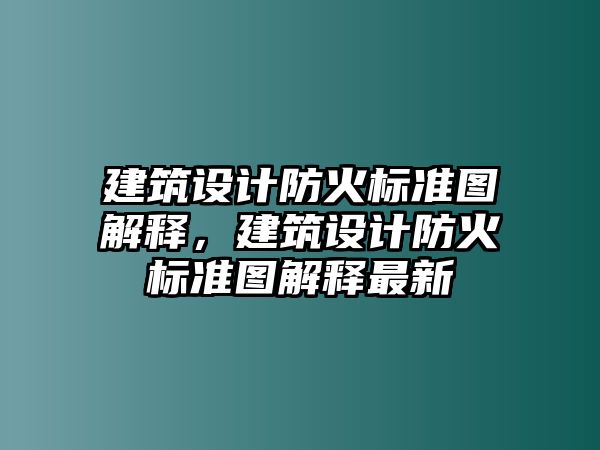 建筑設(shè)計(jì)防火標(biāo)準(zhǔn)圖解釋，建筑設(shè)計(jì)防火標(biāo)準(zhǔn)圖解釋最新