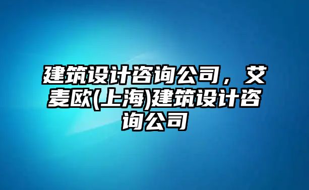 建筑設(shè)計(jì)咨詢公司，艾麥歐(上海)建筑設(shè)計(jì)咨詢公司