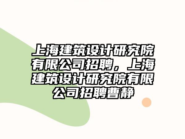 上海建筑設(shè)計(jì)研究院有限公司招聘，上海建筑設(shè)計(jì)研究院有限公司招聘曹靜