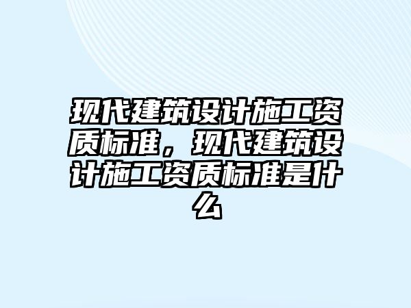 現(xiàn)代建筑設(shè)計施工資質(zhì)標準，現(xiàn)代建筑設(shè)計施工資質(zhì)標準是什么