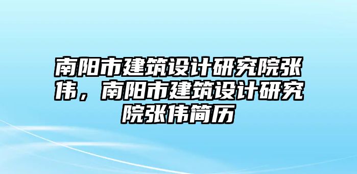 南陽(yáng)市建筑設(shè)計(jì)研究院張偉，南陽(yáng)市建筑設(shè)計(jì)研究院張偉簡(jiǎn)歷