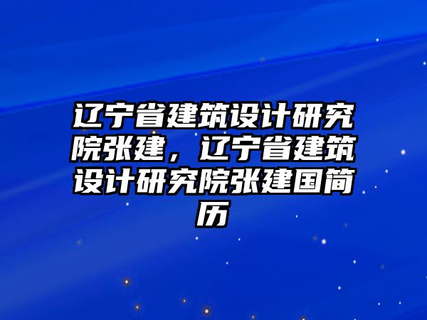 遼寧省建筑設(shè)計(jì)研究院張建，遼寧省建筑設(shè)計(jì)研究院張建國簡歷