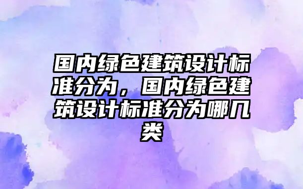 國內綠色建筑設計標準分為，國內綠色建筑設計標準分為哪幾類