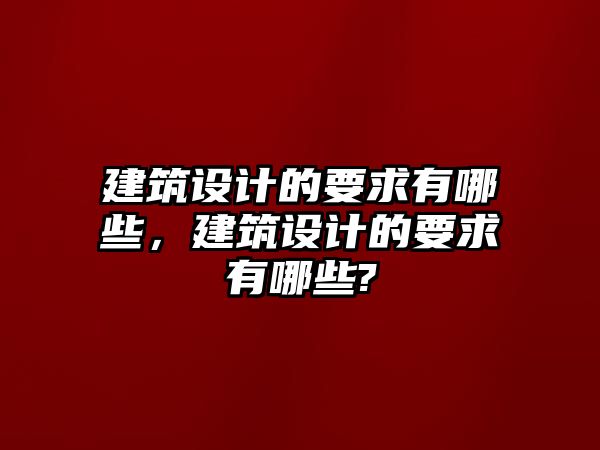 建筑設(shè)計的要求有哪些，建筑設(shè)計的要求有哪些?