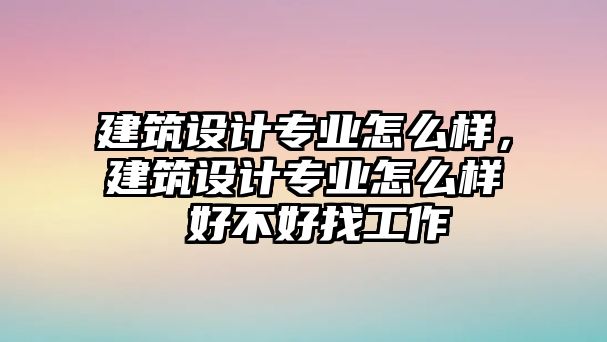 建筑設(shè)計專業(yè)怎么樣，建筑設(shè)計專業(yè)怎么樣 好不好找工作