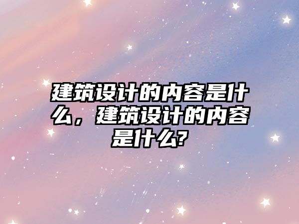 建筑設(shè)計的內(nèi)容是什么，建筑設(shè)計的內(nèi)容是什么?