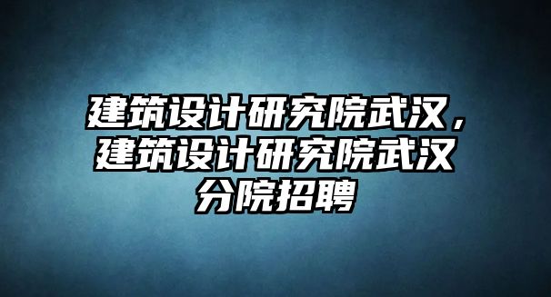 建筑設(shè)計(jì)研究院武漢，建筑設(shè)計(jì)研究院武漢分院招聘