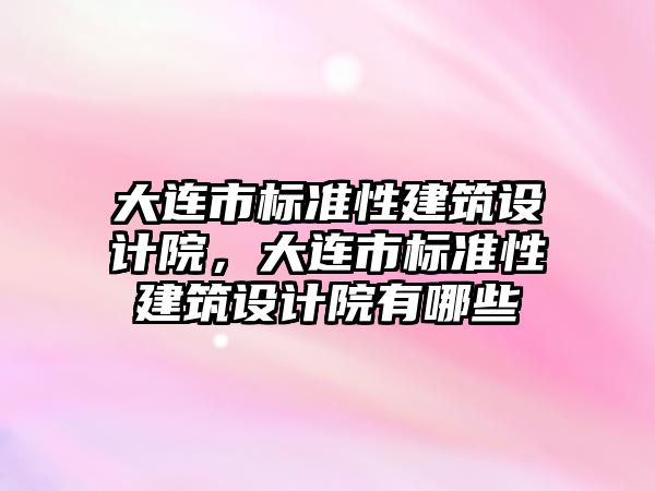 大連市標準性建筑設(shè)計院，大連市標準性建筑設(shè)計院有哪些