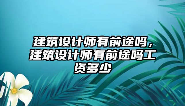 建筑設(shè)計(jì)師有前途嗎，建筑設(shè)計(jì)師有前途嗎工資多少