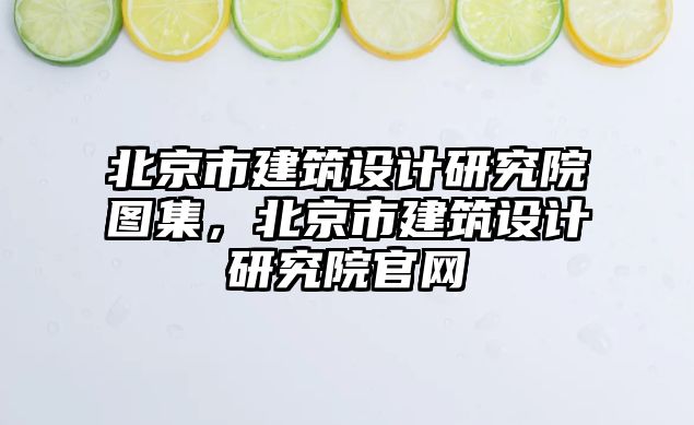 北京市建筑設(shè)計研究院圖集，北京市建筑設(shè)計研究院官網(wǎng)