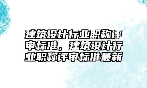 建筑設計行業(yè)職稱評審標準，建筑設計行業(yè)職稱評審標準最新