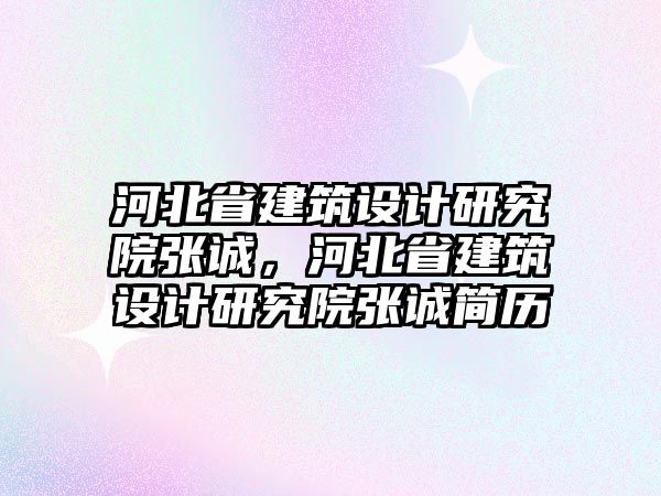 河北省建筑設(shè)計研究院張誠，河北省建筑設(shè)計研究院張誠簡歷