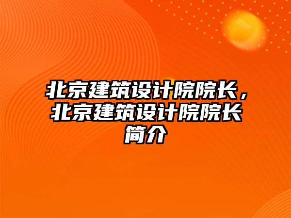 北京建筑設(shè)計院院長，北京建筑設(shè)計院院長簡介