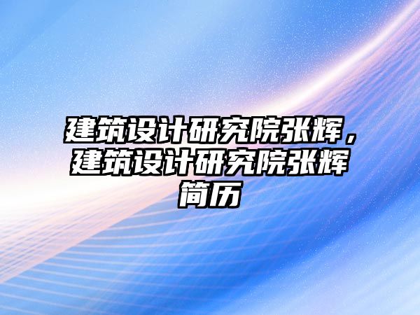 建筑設(shè)計研究院張輝，建筑設(shè)計研究院張輝簡歷