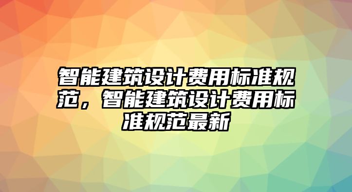 智能建筑設計費用標準規(guī)范，智能建筑設計費用標準規(guī)范最新