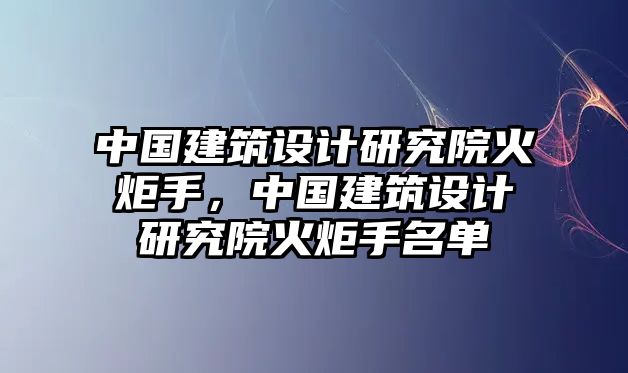 中國建筑設(shè)計(jì)研究院火炬手，中國建筑設(shè)計(jì)研究院火炬手名單