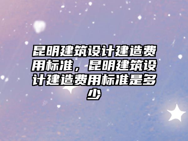 昆明建筑設計建造費用標準，昆明建筑設計建造費用標準是多少