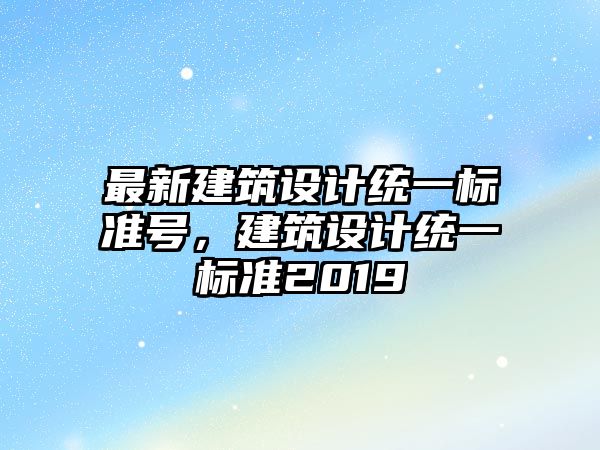 最新建筑設計統(tǒng)一標準號，建筑設計統(tǒng)一標準2019