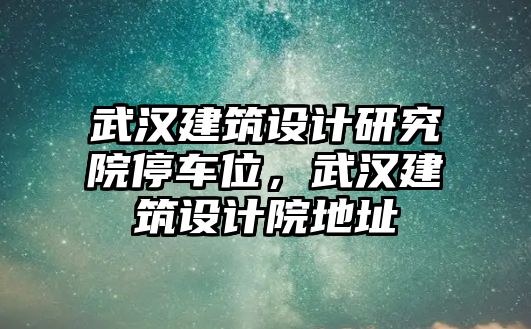 武漢建筑設(shè)計研究院停車位，武漢建筑設(shè)計院地址