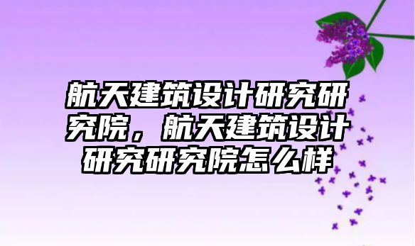 航天建筑設(shè)計研究研究院，航天建筑設(shè)計研究研究院怎么樣