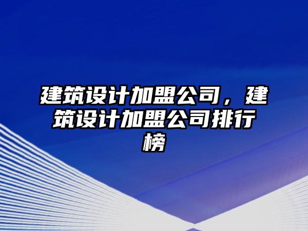 建筑設(shè)計加盟公司，建筑設(shè)計加盟公司排行榜