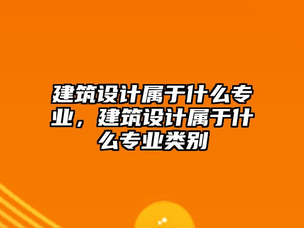 建筑設(shè)計屬于什么專業(yè)，建筑設(shè)計屬于什么專業(yè)類別