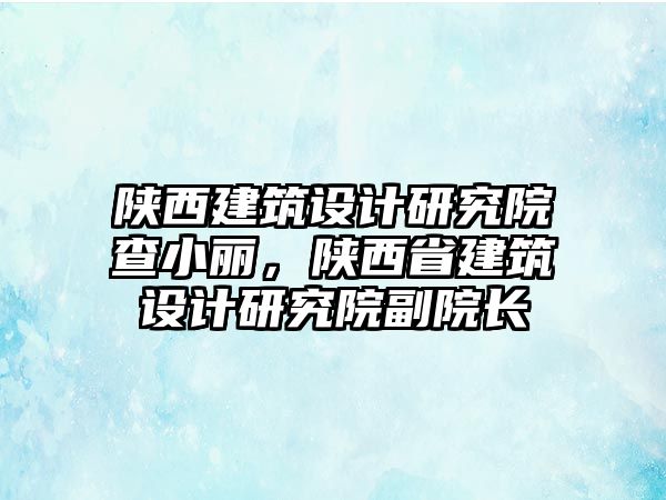 陜西建筑設(shè)計(jì)研究院查小麗，陜西省建筑設(shè)計(jì)研究院副院長(zhǎng)