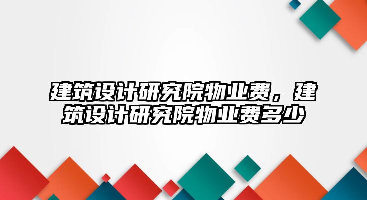 建筑設(shè)計(jì)研究院物業(yè)費(fèi)，建筑設(shè)計(jì)研究院物業(yè)費(fèi)多少