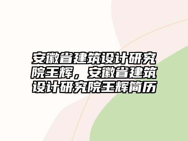 安徽省建筑設(shè)計(jì)研究院王輝，安徽省建筑設(shè)計(jì)研究院王輝簡歷