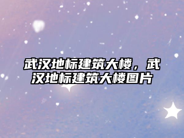 武漢地標建筑大樓，武漢地標建筑大樓圖片