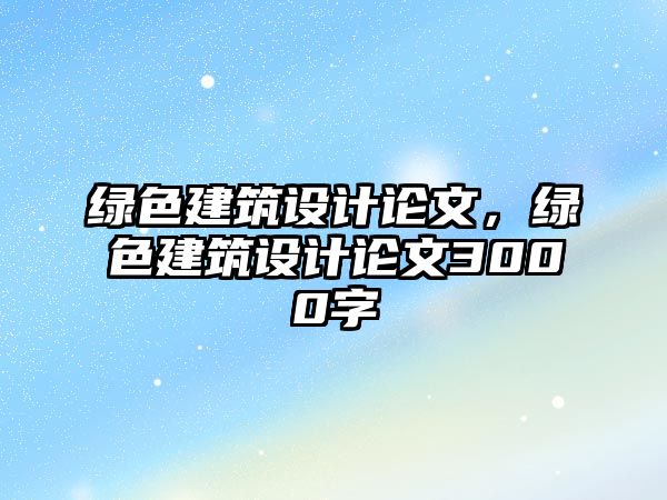 綠色建筑設(shè)計(jì)論文，綠色建筑設(shè)計(jì)論文3000字