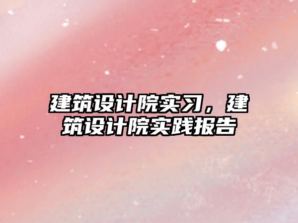 建筑設計院實習，建筑設計院實踐報告