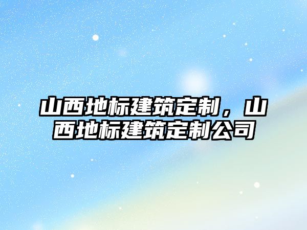 山西地標(biāo)建筑定制，山西地標(biāo)建筑定制公司