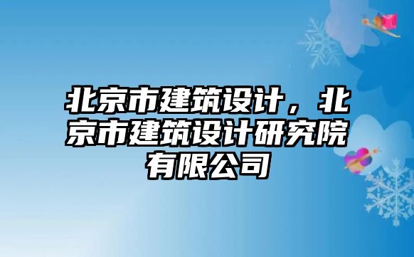 北京市建筑設(shè)計(jì)，北京市建筑設(shè)計(jì)研究院有限公司