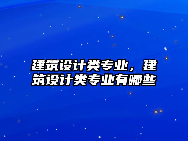 建筑設計類專業(yè)，建筑設計類專業(yè)有哪些