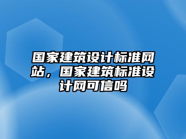 國家建筑設(shè)計標準網(wǎng)站，國家建筑標準設(shè)計網(wǎng)可信嗎