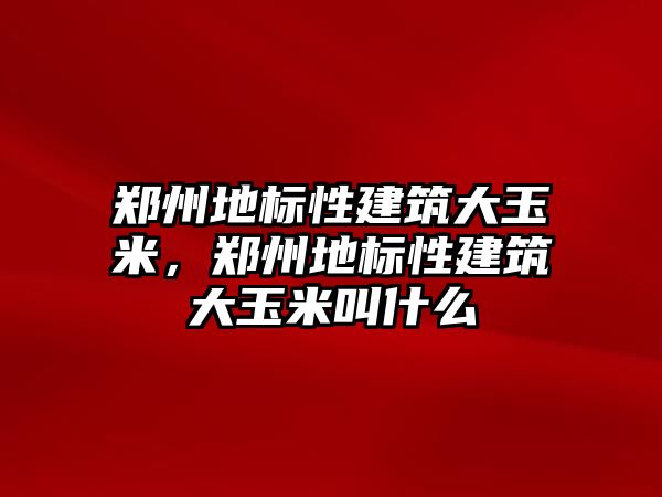 鄭州地標(biāo)性建筑大玉米，鄭州地標(biāo)性建筑大玉米叫什么