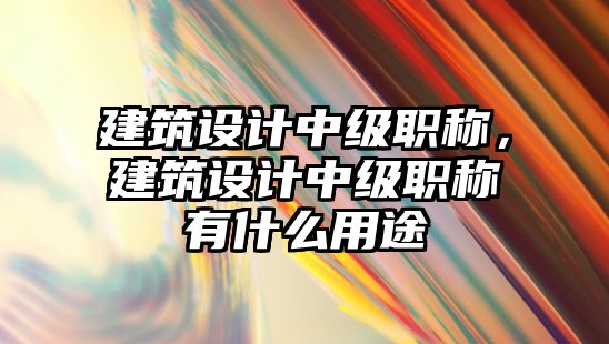 建筑設(shè)計中級職稱，建筑設(shè)計中級職稱有什么用途