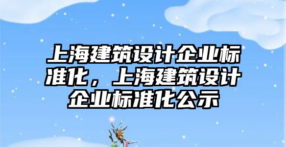 上海建筑設(shè)計企業(yè)標準化，上海建筑設(shè)計企業(yè)標準化公示