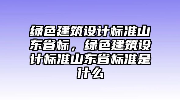 綠色建筑設(shè)計標準山東省標，綠色建筑設(shè)計標準山東省標準是什么