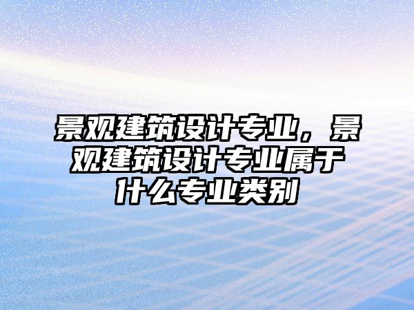 景觀建筑設(shè)計(jì)專業(yè)，景觀建筑設(shè)計(jì)專業(yè)屬于什么專業(yè)類別