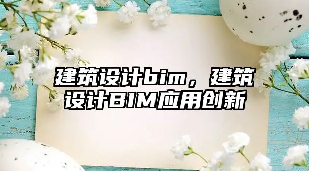 建筑設(shè)計(jì)bim，建筑設(shè)計(jì)BIM應(yīng)用創(chuàng)新