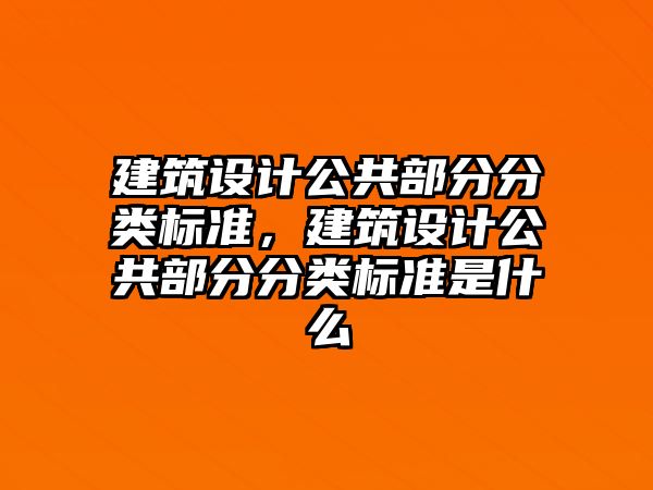 建筑設(shè)計公共部分分類標準，建筑設(shè)計公共部分分類標準是什么