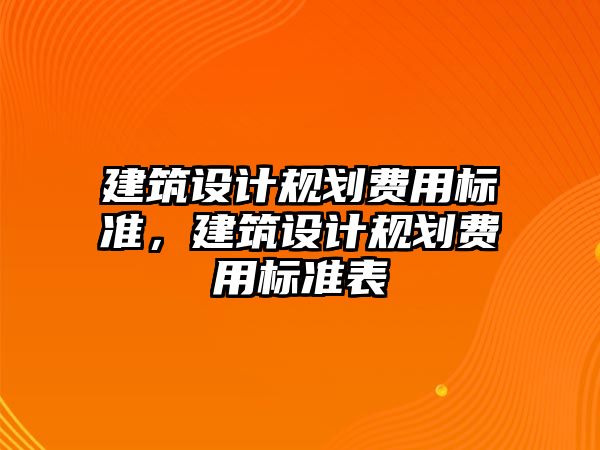 建筑設計規(guī)劃費用標準，建筑設計規(guī)劃費用標準表