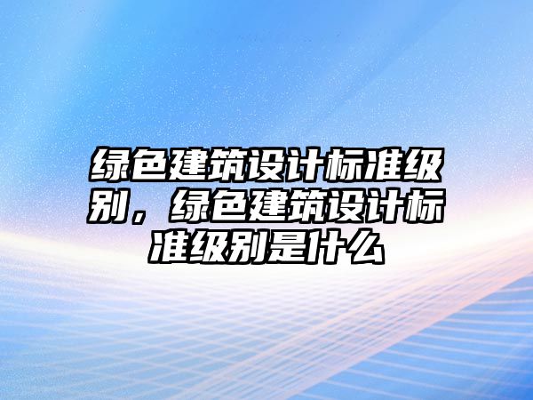 綠色建筑設(shè)計(jì)標(biāo)準(zhǔn)級(jí)別，綠色建筑設(shè)計(jì)標(biāo)準(zhǔn)級(jí)別是什么