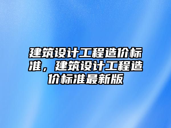 建筑設計工程造價標準，建筑設計工程造價標準最新版