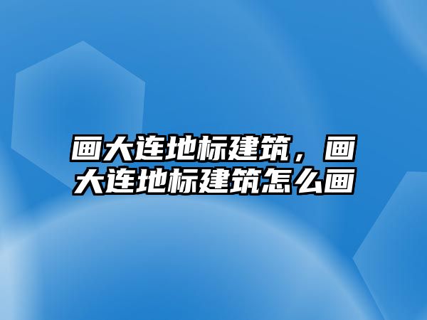 畫大連地標建筑，畫大連地標建筑怎么畫